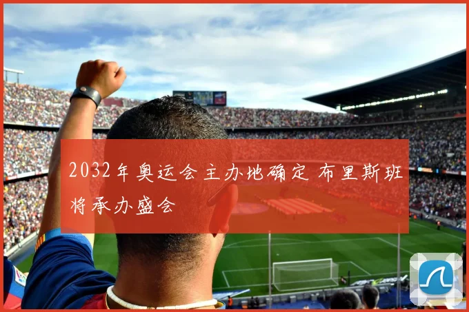 2032年奥运会主办地确定 布里斯班将承办盛会