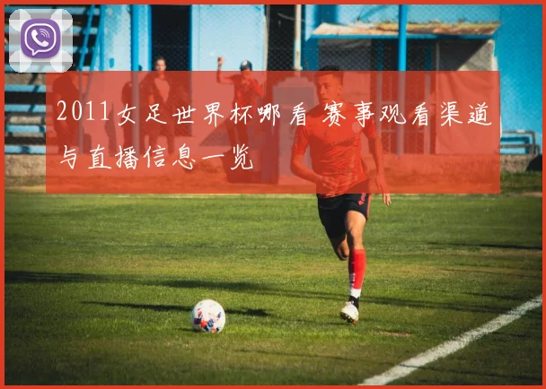 2011女足世界杯哪看 赛事观看渠道与直播信息一览