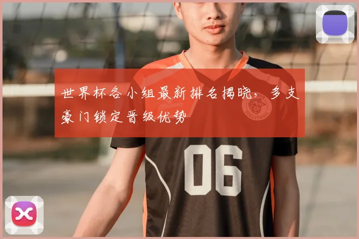 世界杯各小组最新排名揭晓，多支豪门锁定晋级优势