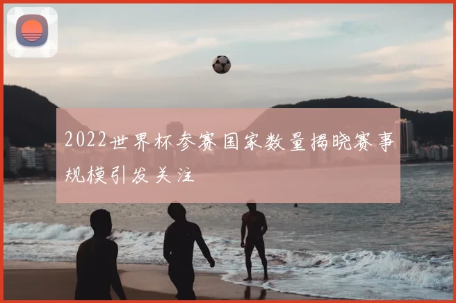 2022世界杯参赛国家数量揭晓赛事规模引发关注