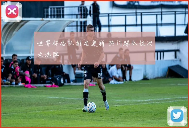 世界杯各队排名更新 热门球队位次大洗牌