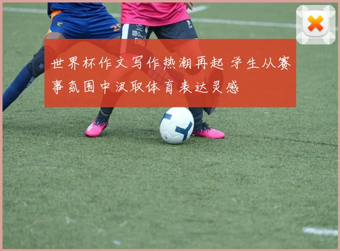 世界杯作文写作热潮再起 学生从赛事氛围中汲取体育表达灵感