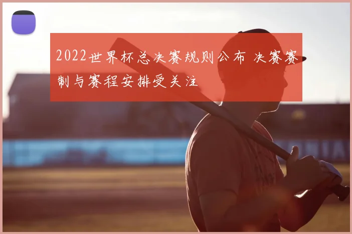 2022世界杯总决赛规则公布 决赛赛制与赛程安排受关注