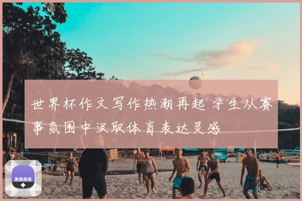 世界杯作文写作热潮再起 学生从赛事氛围中汲取体育表达灵感