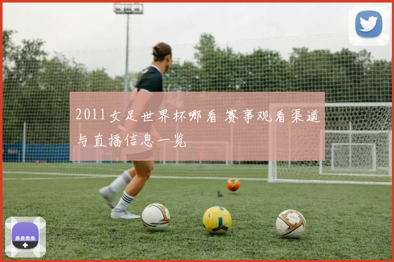 2011女足世界杯哪看 赛事观看渠道与直播信息一览