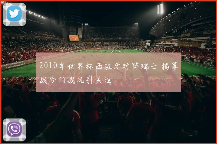 2010年世界杯西班牙对阵瑞士 揭幕战冷门战况引关注