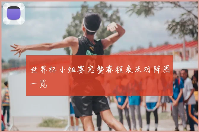 世界杯小组赛完整赛程表及对阵图一览