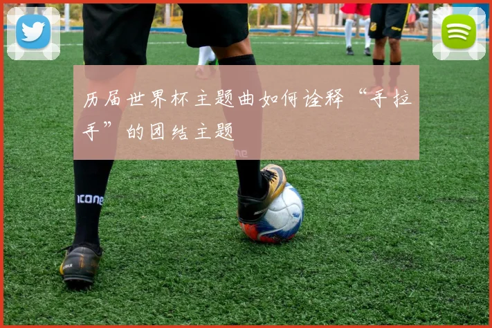 历届世界杯主题曲如何诠释“手拉手”的团结主题