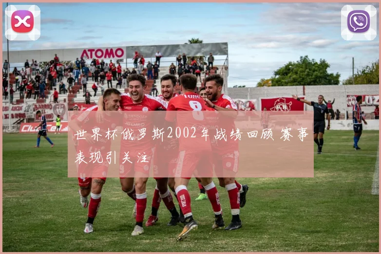 世界杯俄罗斯2002年战绩回顾 赛事表现引关注