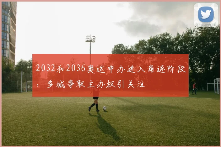2032和2036奥运申办进入角逐阶段,多城争取主办权引关注