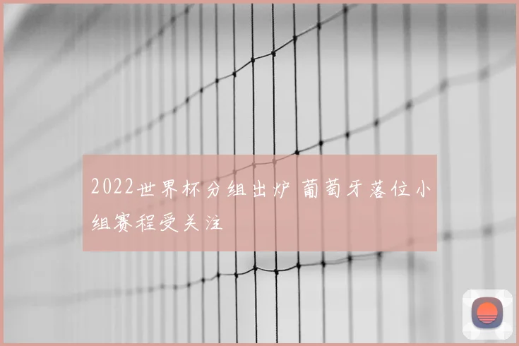 2022世界杯分组出炉 葡萄牙落位小组赛程受关注