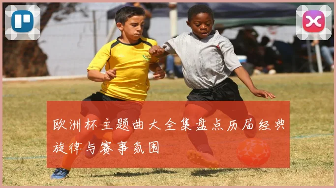 欧洲杯主题曲大全集盘点历届经典旋律与赛事氛围