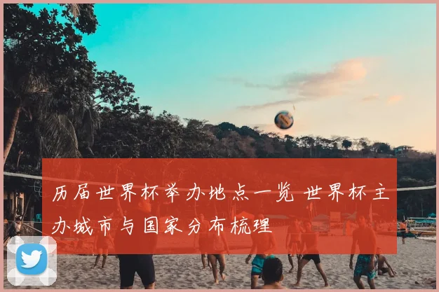历届世界杯举办地点一览 世界杯主办城市与国家分布梳理