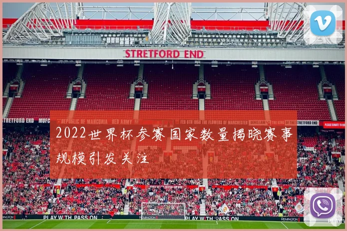 2022世界杯参赛国家数量揭晓赛事规模引发关注