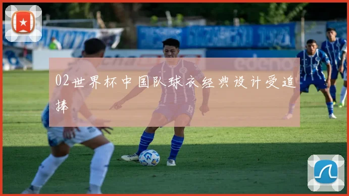 02世界杯中国队球衣经典设计受追捧